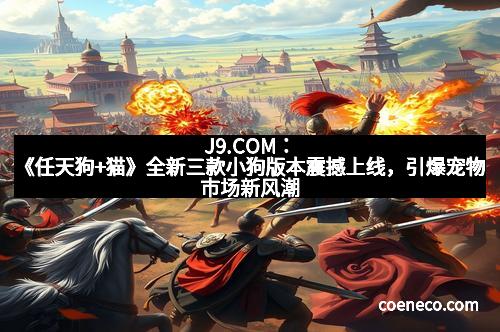 J9.COM：《任天狗+猫》全新三款小狗版本震撼上线，引爆宠物市场新风潮